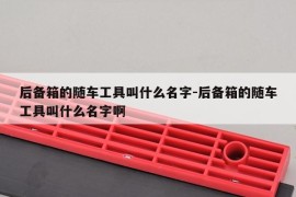 后备箱的随车工具叫什么名字-后备箱的随车工具叫什么名字啊