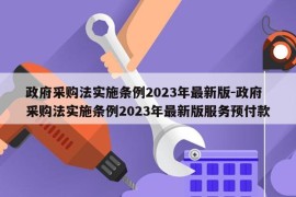 政府采购法实施条例2023年最新版-政府采购法实施条例2023年最新版服务预付款