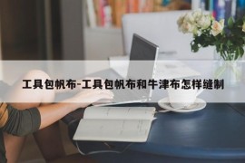 工具包帆布-工具包帆布和牛津布怎样缝制