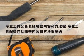 专业工具配备包括哪些内容和方法呢-专业工具配备包括哪些内容和方法呢英语