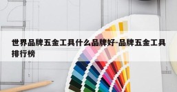 世界品牌五金工具什么品牌好-品牌五金工具排行榜