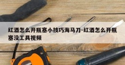 红酒怎么开瓶塞小技巧海马刀-红酒怎么开瓶塞没工具视频