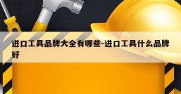 进口工具品牌大全有哪些-进口工具什么品牌好