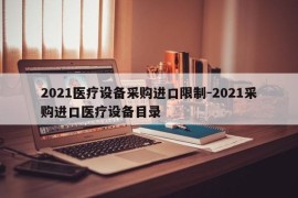 2021医疗设备采购进口限制-2021采购进口医疗设备目录