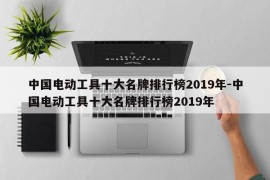 中国电动工具十大名牌排行榜2019年-中国电动工具十大名牌排行榜2019年