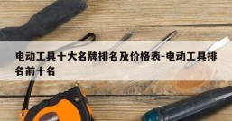 电动工具十大名牌排名及价格表-电动工具排名前十名