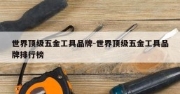 世界顶级五金工具品牌-世界顶级五金工具品牌排行榜