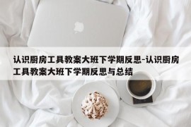 认识厨房工具教案大班下学期反思-认识厨房工具教案大班下学期反思与总结