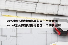 excel怎么做饼状图再包含一个饼状图-excel怎么做饼状图再包含一个饼状图呢