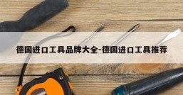 德国进口工具品牌大全-德国进口工具推荐