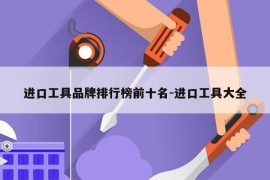 进口工具品牌排行榜前十名-进口工具大全