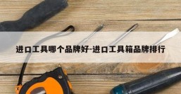 进口工具哪个品牌好-进口工具箱品牌排行
