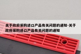 关于政府采购进口产品有关问题的通知-关于政府采购进口产品有关问题的通知