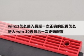 win11怎么进入最后一次正确的配置怎么进入-win 10选最后一次正确配置