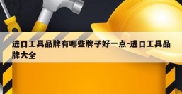 进口工具品牌有哪些牌子好一点-进口工具品牌大全