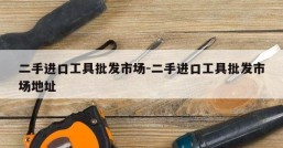 二手进口工具批发市场-二手进口工具批发市场地址