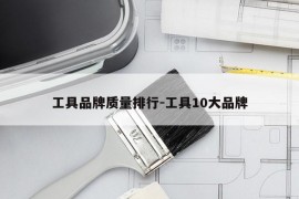 工具品牌质量排行-工具10大品牌