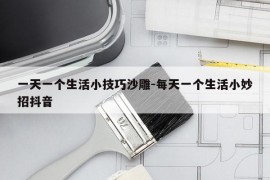 一天一个生活小技巧沙雕-每天一个生活小妙招抖音