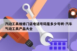 汽动工具维修门店电话号码是多少号啊-汽车气动工具产品大全