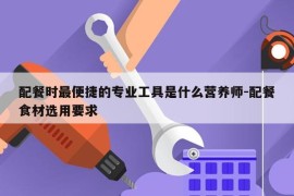 配餐时最便捷的专业工具是什么营养师-配餐食材选用要求