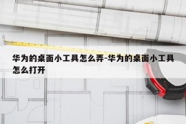 华为的桌面小工具怎么弄-华为的桌面小工具怎么打开