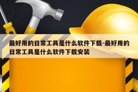 最好用的日常工具是什么软件下载-最好用的日常工具是什么软件下载安装