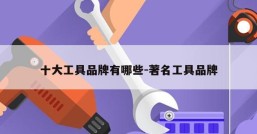十大工具品牌有哪些-著名工具品牌