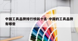 中国工具品牌排行榜前十名-中国的工具品牌有哪些