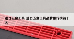 进口五金工具-进口五金工具品牌排行榜前十名