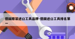 德国原装进口工具品牌-德国进口工具排名第一