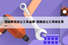 德国原装进口工具品牌-德国进口工具排名第一