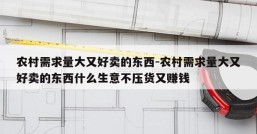 农村需求量大又好卖的东西-农村需求量大又好卖的东西什么生意不压货又赚钱