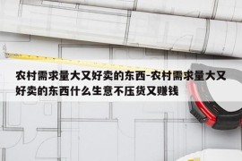 农村需求量大又好卖的东西-农村需求量大又好卖的东西什么生意不压货又赚钱