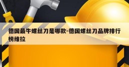 德国最牛螺丝刀是哪款-德国螺丝刀品牌排行榜维拉