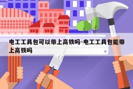 电工工具包可以带上高铁吗-电工工具包能带上高铁吗