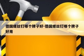 德国螺丝钉哪个牌子好-德国螺丝钉哪个牌子好用
