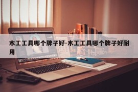 木工工具哪个牌子好-木工工具哪个牌子好耐用