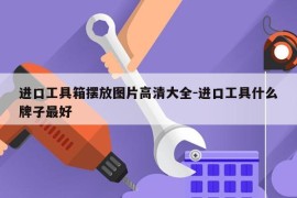 进口工具箱摆放图片高清大全-进口工具什么牌子最好