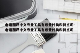 老语翻译中文专业工具有哪些种类和特点呢-老语翻译中文专业工具有哪些种类和特点呢