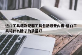 进口工具箱及配套工具包括哪些内容-进口工具箱什么牌子的质量好