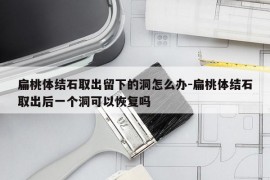 扁桃体结石取出留下的洞怎么办-扁桃体结石取出后一个洞可以恢复吗