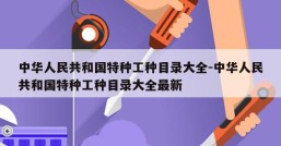 中华人民共和国特种工种目录大全-中华人民共和国特种工种目录大全最新