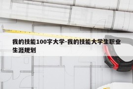 我的技能100字大学-我的技能大学生职业生涯规划