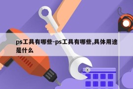 ps工具有哪些-ps工具有哪些,具体用途是什么