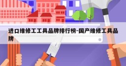 进口维修工工具品牌排行榜-国产维修工具品牌