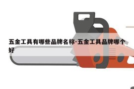 五金工具有哪些品牌名称-五金工具品牌哪个好