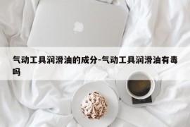 气动工具润滑油的成分-气动工具润滑油有毒吗