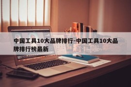 中国工具10大品牌排行-中国工具10大品牌排行榜最新