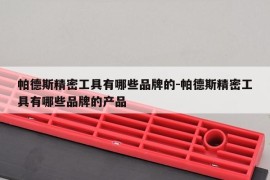 帕德斯精密工具有哪些品牌的-帕德斯精密工具有哪些品牌的产品