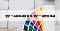 进口工具哪里买比较好-进口工具在哪里买